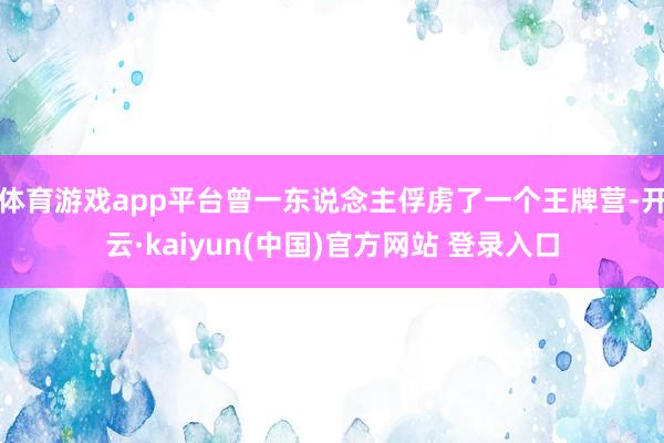 体育游戏app平台曾一东说念主俘虏了一个王牌营-开云·kaiyun(中国)官方网站 登录入口