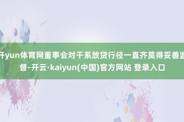 开yun体育网董事会对干系放贷行径一直齐莫得妥善监督-开云·kaiyun(中国)官方网站 登录入口