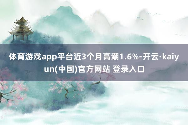 体育游戏app平台近3个月高潮1.6%-开云·kaiyun(中国)官方网站 登录入口