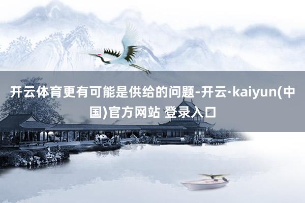 开云体育更有可能是供给的问题-开云·kaiyun(中国)官方网站 登录入口