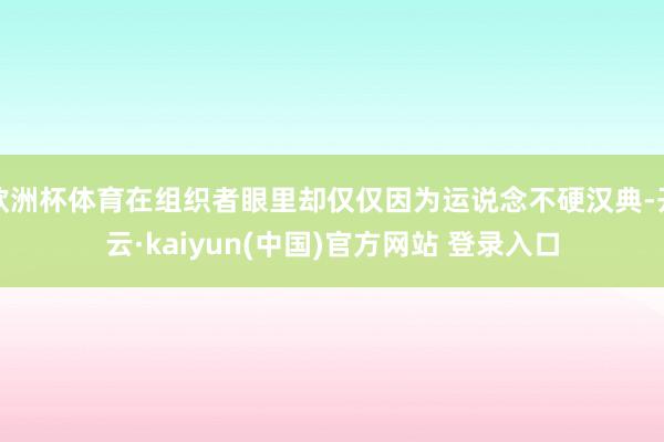 欧洲杯体育在组织者眼里却仅仅因为运说念不硬汉典-开云·kaiyun(中国)官方网站 登录入口